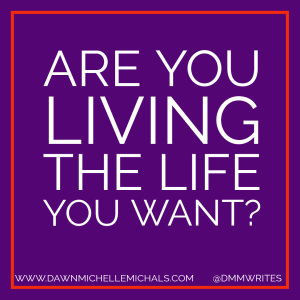 Are you living the life you want? is the newest post by Dawn MIchelle Michals. 

"Are you living the life you want" appears in a purple square with a thin line of red trim around the edges. www.dawnmichellemichals.com and @dmmwrites are written along the bottom. 