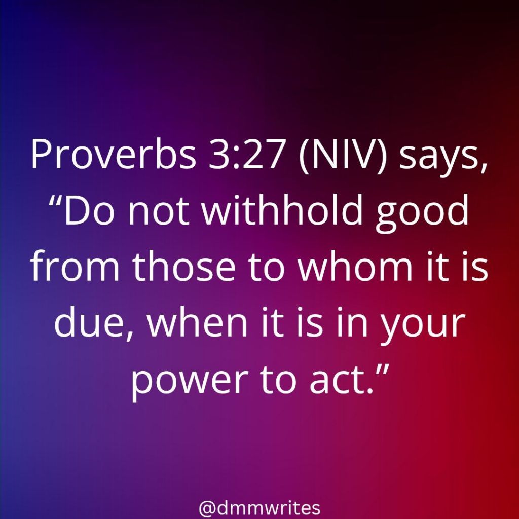 Proverbs 3:27 (NIV) says,
“Do not withhold good from those to whom it is due, when it is in your power to act.”. @dmmwrites