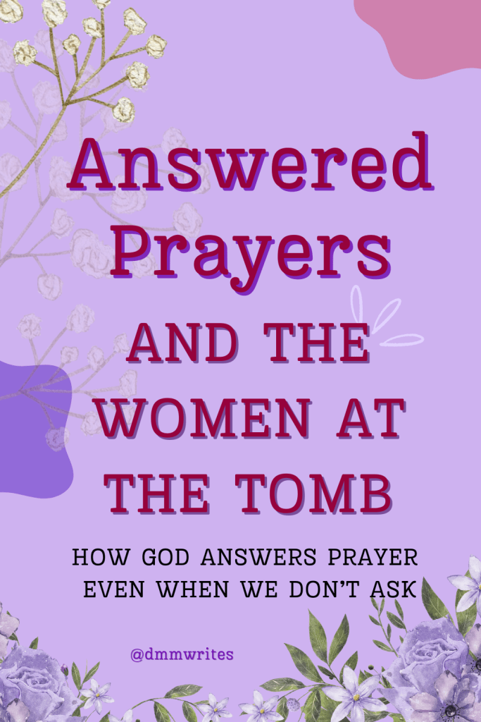 A light purple background with white flowers at the bottom with the words Answered Prayers and the women at the tomb. How God answers prayer even when we don't ask. The Instagram handle for Dawn Michelle Michals is shown at the bottom in the flowers. @dmmwrites